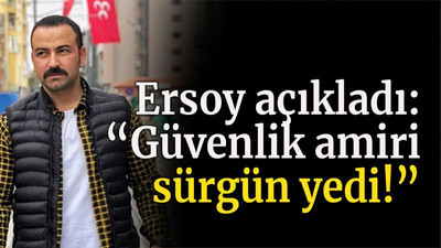 Ersoy açıkladı: “Güvenlik amiri sürgün yedi!”